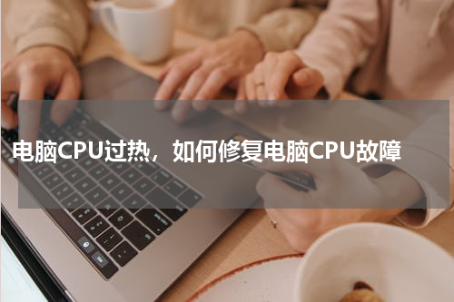 电脑CPU过热，如何修复电脑CPU故障