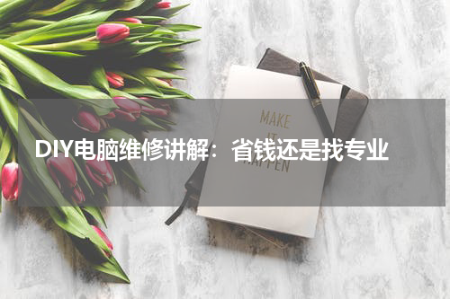 DIY电脑维修讲解：省钱还是找专业