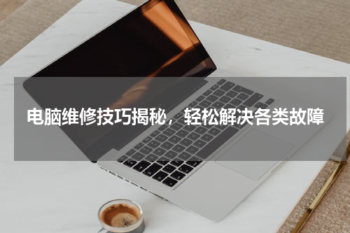 电脑维修技巧揭秘，轻松解决各类故障