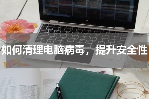 如何清理电脑病毒，提升安全性