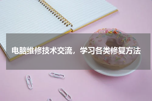 电脑维修技术交流，学习各类修复方法