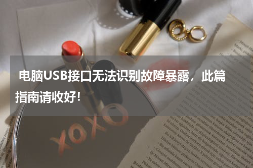  电脑USB接口无法识别故障暴露，此篇指南请收好！