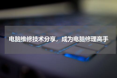 电脑维修技术分享，成为电脑修理高手