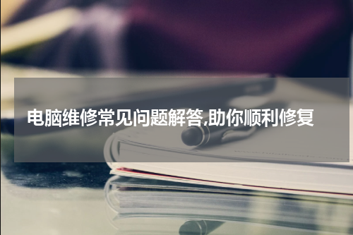 电脑维修常见问题解答,助你顺利修复