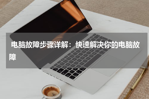  电脑故障步骤详解：快速解决你的电脑故障