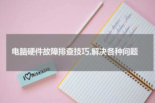 电脑硬件故障排查技巧,解决各种问题