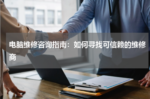 电脑维修咨询指南：如何寻找可信赖的维修商