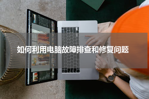 如何利用电脑故障排查和修复问题