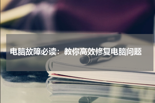  电脑故障必读：教你高效修复电脑问题