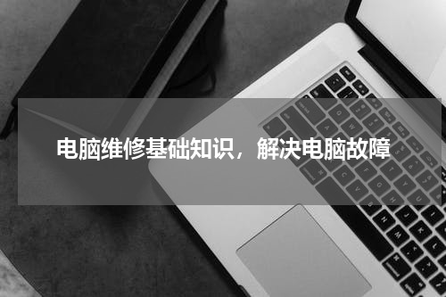 电脑维修基础知识，解决电脑故障