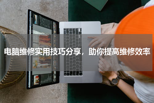 电脑维修实用技巧分享，助你提高维修效率