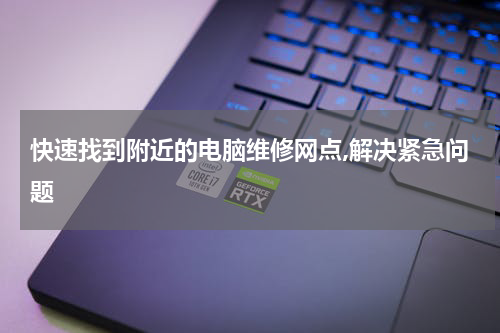 快速找到附近的电脑维修网点,解决紧急问题