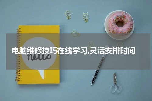 电脑维修技巧在线学习,灵活安排时间