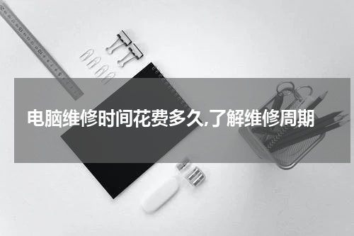 电脑维修时间花费多久,了解维修周期
