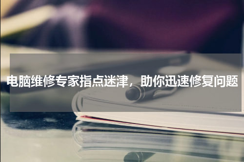 电脑维修专家指点迷津，助你迅速修复问题