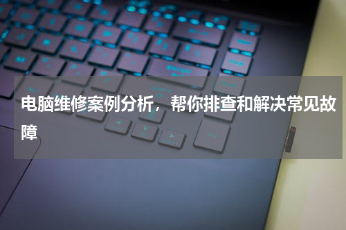 电脑维修案例分析，帮你排查和解决常见故障