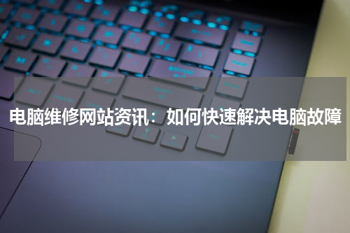 电脑维修网站资讯：如何快速解决电脑故障