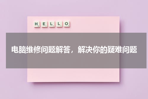 电脑维修问题解答，解决你的疑难问题