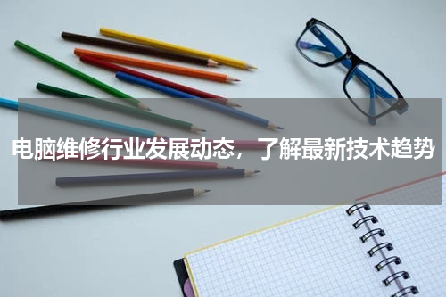 电脑维修行业发展动态，了解最新技术趋势