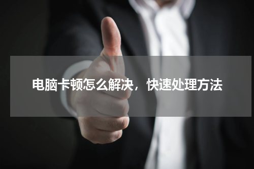 电脑卡顿怎么解决，快速处理方法