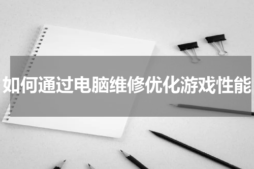 如何通过电脑维修优化游戏性能