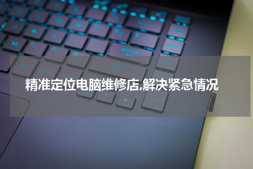 精准定位电脑维修店,解决紧急情况