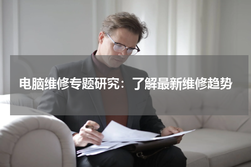 电脑维修专题研究：了解最新维修趋势