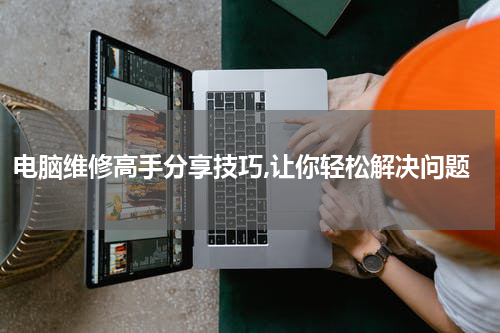 电脑维修高手分享技巧,让你轻松解决问题