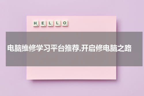 电脑维修学习平台推荐,开启修电脑之路
