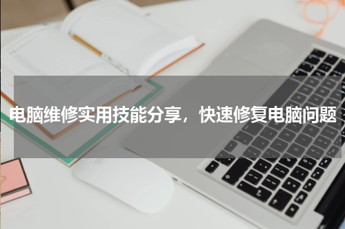 电脑维修实用技能分享，快速修复电脑问题