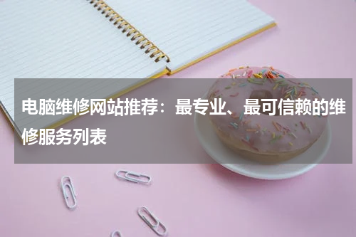 电脑维修网站推荐：最专业、最可信赖的维修服务列表