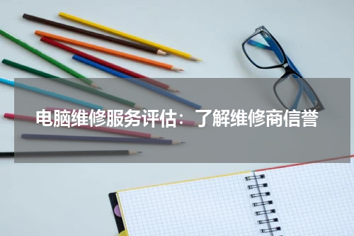 电脑维修服务评估：了解维修商信誉