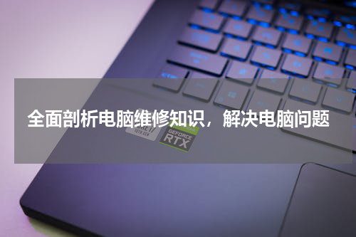 全面剖析电脑维修知识，解决电脑问题