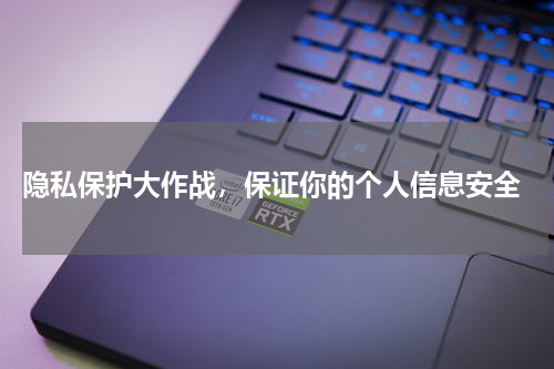  隐私保护大作战，保证你的个人信息安全
