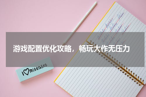  游戏配置优化攻略，畅玩大作无压力