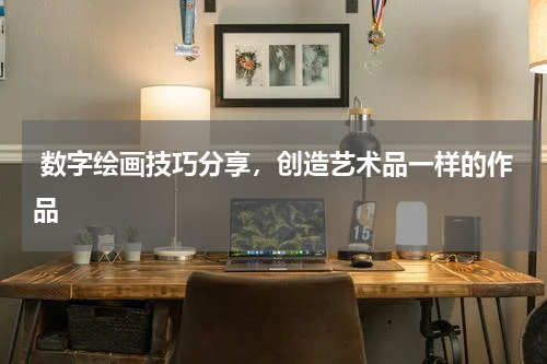  数字绘画技巧分享，创造艺术品一样的作品