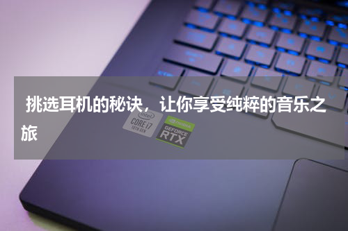  挑选耳机的秘诀，让你享受纯粹的音乐之旅