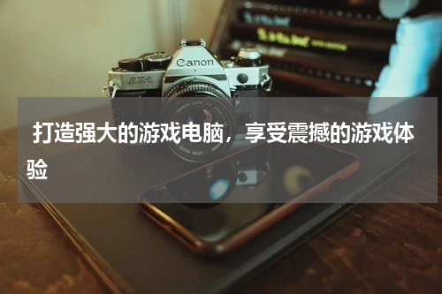  打造强大的游戏电脑，享受震撼的游戏体验