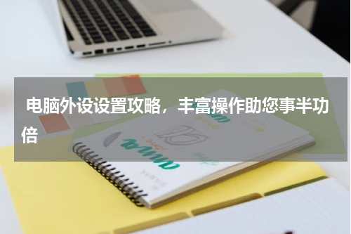  电脑外设设置攻略，丰富操作助您事半功倍