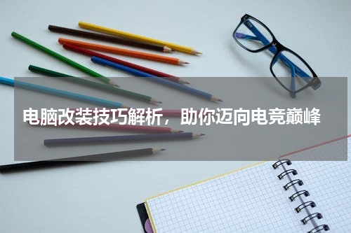  电脑改装技巧解析，助你迈向电竞巅峰