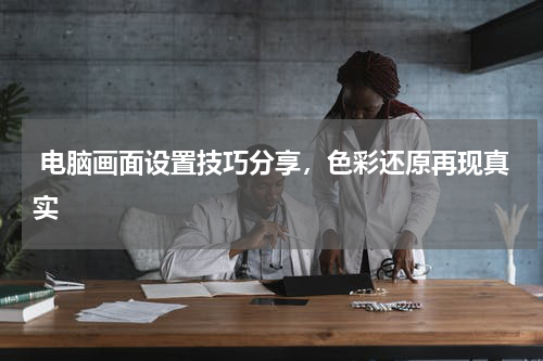  电脑画面设置技巧分享，色彩还原再现真实