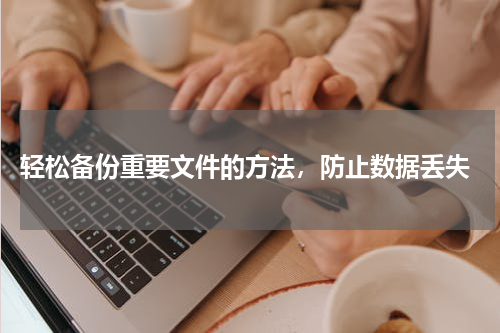  轻松备份重要文件的方法，防止数据丢失