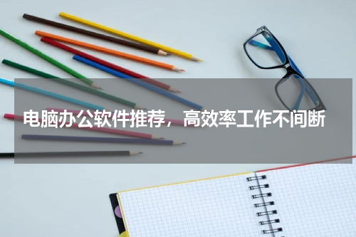  电脑办公软件推荐，高效率工作不间断