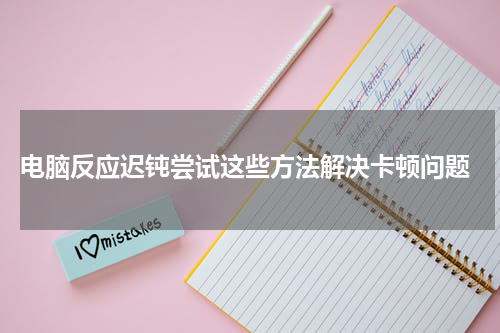  电脑反应迟钝尝试这些方法解决卡顿问题