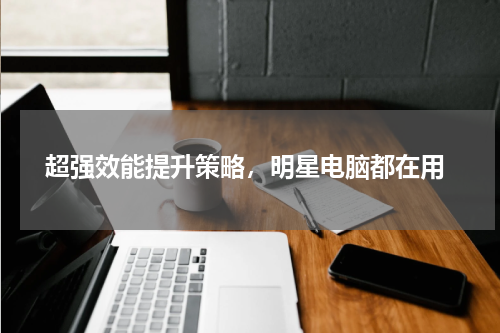  超强效能提升策略，明星电脑都在用