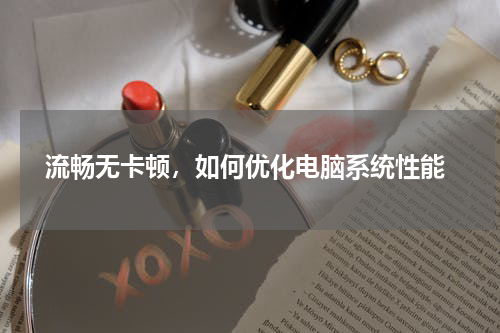  流畅无卡顿，如何优化电脑系统性能