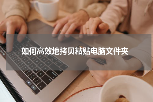  如何高效地拷贝粘贴电脑文件夹