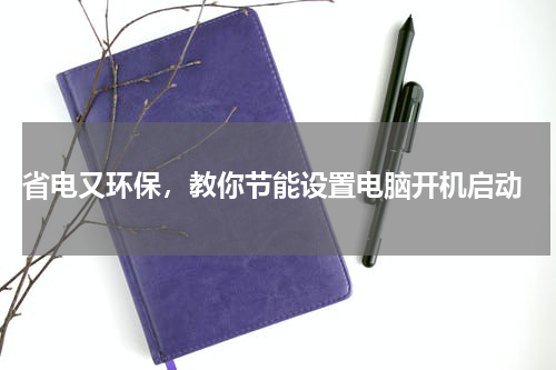  省电又环保，教你节能设置电脑开机启动
