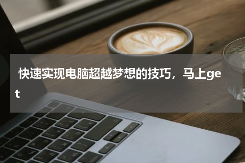  快速实现电脑超越梦想的技巧，马上get