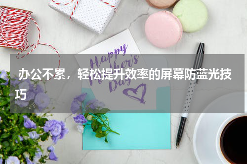  办公不累，轻松提升效率的屏幕防蓝光技巧